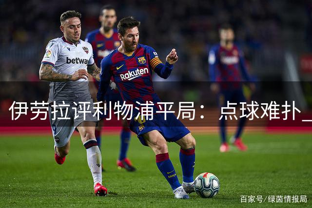 伊劳拉评利物浦平局：点球难扑 防守仍需提升